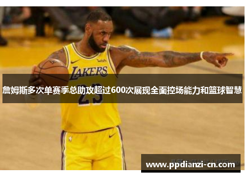 詹姆斯多次单赛季总助攻超过600次展现全面控场能力和篮球智慧