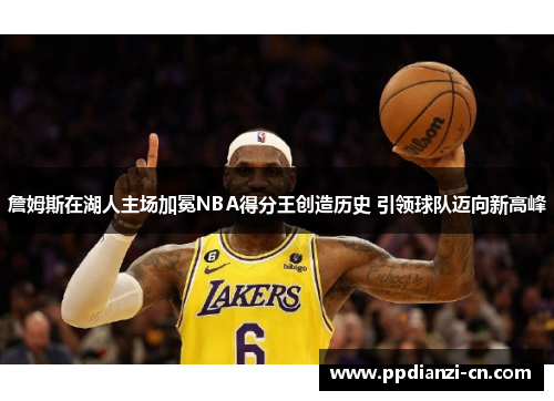 詹姆斯在湖人主场加冕NBA得分王创造历史 引领球队迈向新高峰