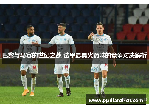 巴黎与马赛的世纪之战 法甲最具火药味的竞争对决解析