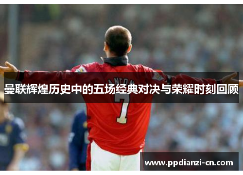 曼联辉煌历史中的五场经典对决与荣耀时刻回顾