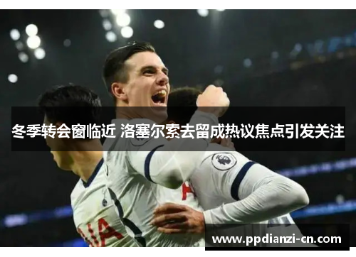 冬季转会窗临近 洛塞尔索去留成热议焦点引发关注
