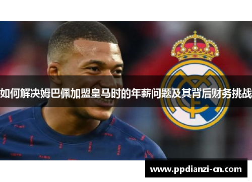 如何解决姆巴佩加盟皇马时的年薪问题及其背后财务挑战