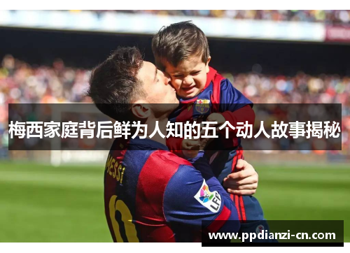 梅西家庭背后鲜为人知的五个动人故事揭秘