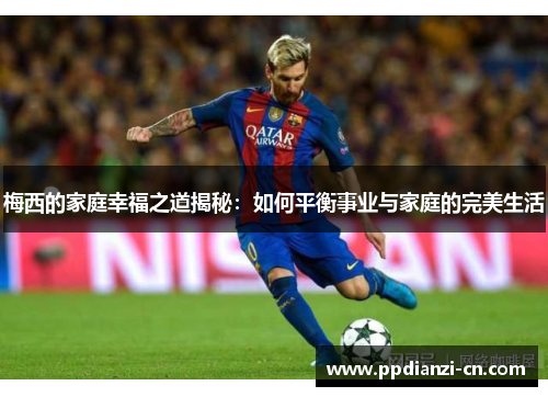 梅西的家庭幸福之道揭秘：如何平衡事业与家庭的完美生活