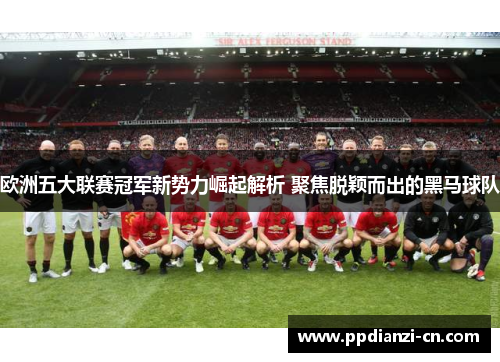 欧洲五大联赛冠军新势力崛起解析 聚焦脱颖而出的黑马球队