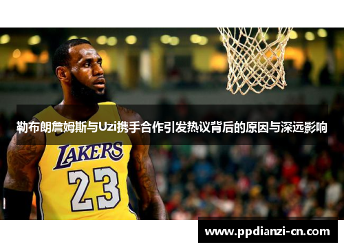 勒布朗詹姆斯与Uzi携手合作引发热议背后的原因与深远影响