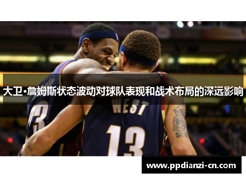 大卫·詹姆斯状态波动对球队表现和战术布局的深远影响