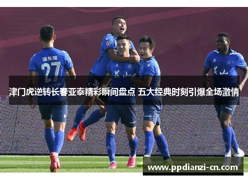 津门虎逆转长春亚泰精彩瞬间盘点 五大经典时刻引爆全场激情