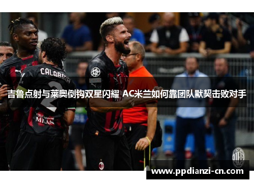 吉鲁点射与莱奥倒钩双星闪耀 AC米兰如何靠团队默契击败对手