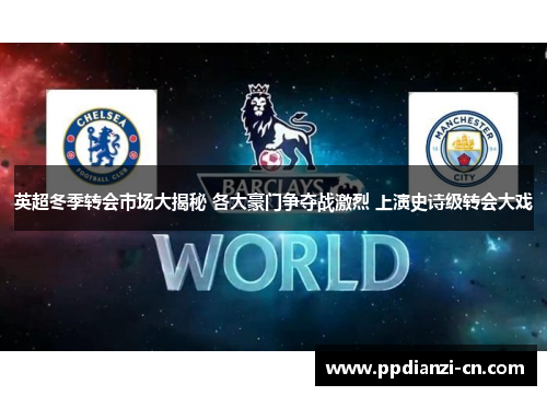 英超冬季转会市场大揭秘 各大豪门争夺战激烈 上演史诗级转会大戏