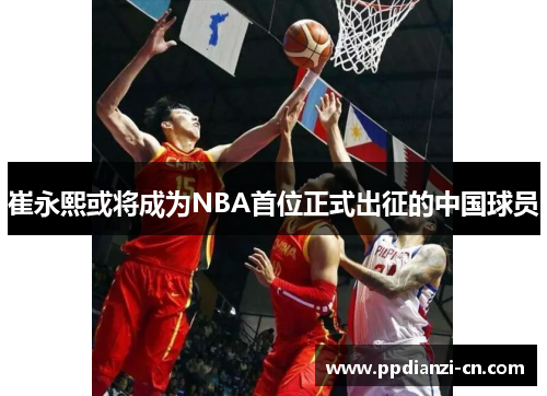 崔永熙或将成为NBA首位正式出征的中国球员