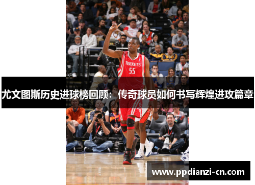 尤文图斯历史进球榜回顾：传奇球员如何书写辉煌进攻篇章