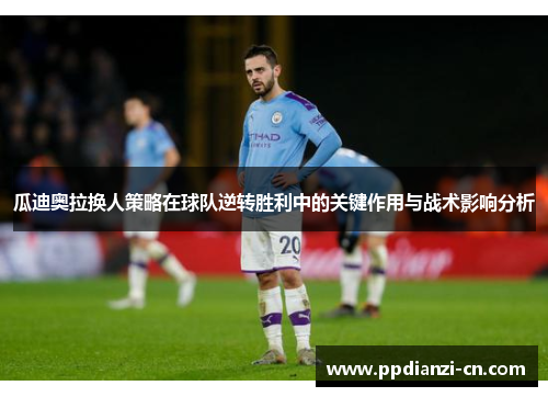 瓜迪奥拉换人策略在球队逆转胜利中的关键作用与战术影响分析