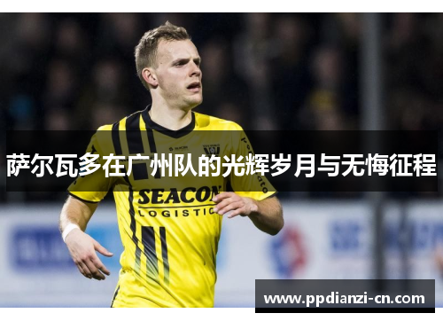 萨尔瓦多在广州队的光辉岁月与无悔征程