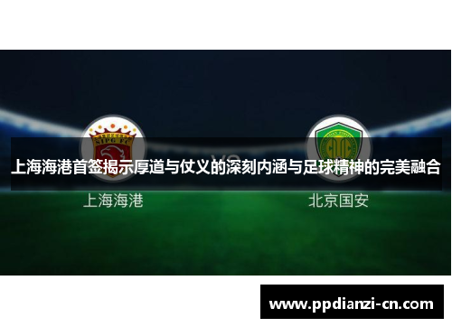 上海海港首签揭示厚道与仗义的深刻内涵与足球精神的完美融合
