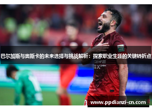 巴尔加斯与奥斯卡的未来选择与挑战解析：探索职业生涯的关键转折点