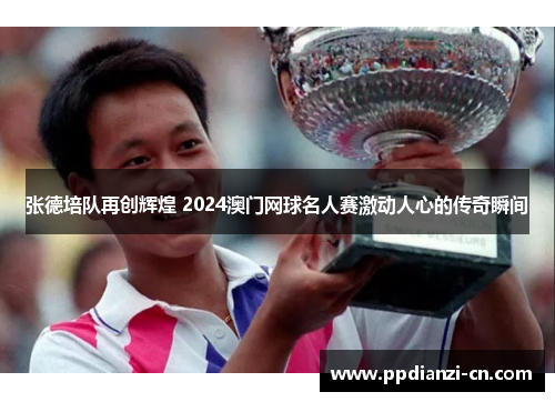 张德培队再创辉煌 2024澳门网球名人赛激动人心的传奇瞬间
