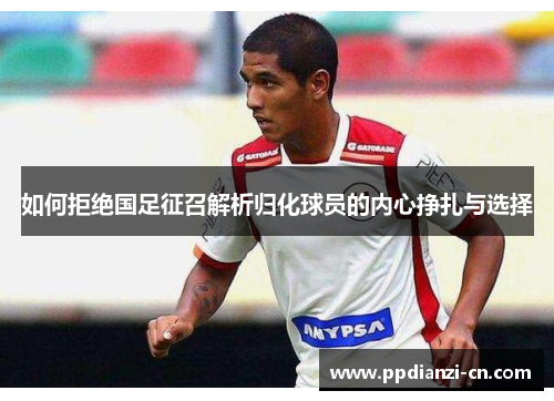 如何拒绝国足征召解析归化球员的内心挣扎与选择