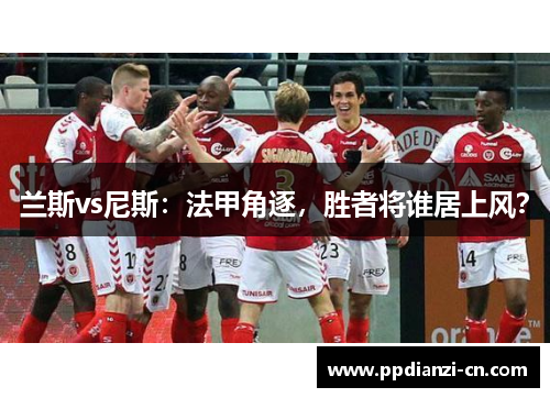 兰斯vs尼斯：法甲角逐，胜者将谁居上风？