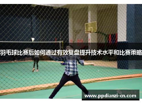 羽毛球比赛后如何通过有效复盘提升技术水平和比赛策略