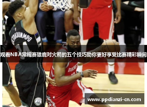 观看NBA常规赛雄鹿对火箭的五个技巧助你更好享受比赛精彩瞬间