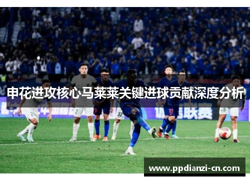 申花进攻核心马莱莱关键进球贡献深度分析