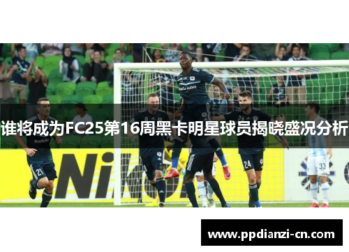 谁将成为FC25第16周黑卡明星球员揭晓盛况分析