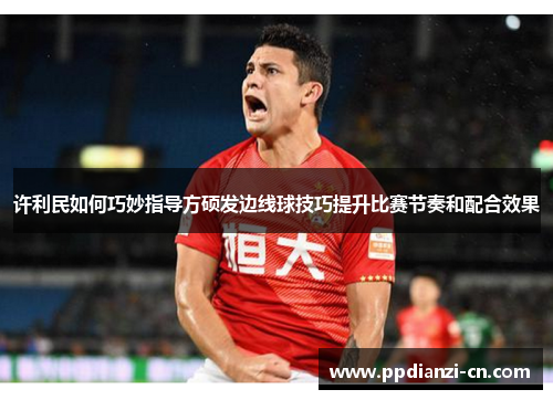 许利民如何巧妙指导方硕发边线球技巧提升比赛节奏和配合效果