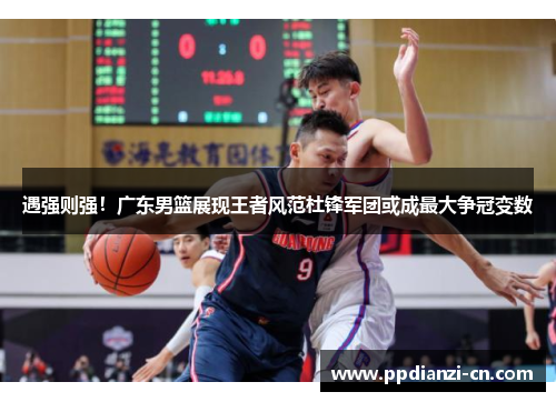 遇强则强！广东男篮展现王者风范杜锋军团或成最大争冠变数