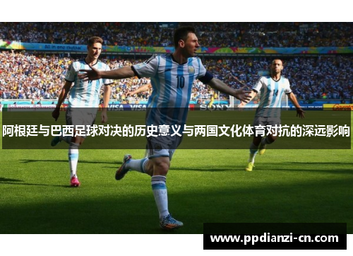 阿根廷与巴西足球对决的历史意义与两国文化体育对抗的深远影响